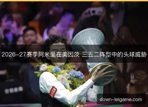 2026-27赛季阿米里在美因茨 三五二阵型中的头球威胁 2026-27赛季阿米里在美因茨 三五二阵型中的头球威胁